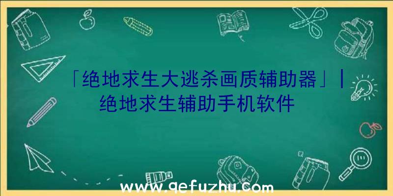 「绝地求生大逃杀画质辅助器」|绝地求生辅助手机软件